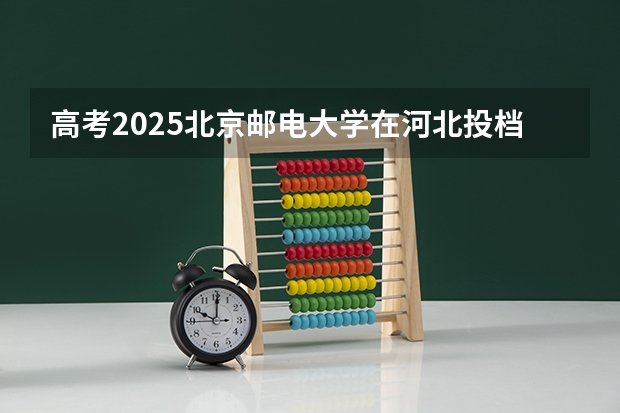 高考2025北京邮电大学在河北投档分数线详解