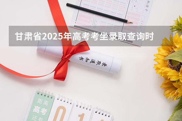 甘肃省2025年高考考坐录取查询时间（甘肃省2025年高考录取时间表）
