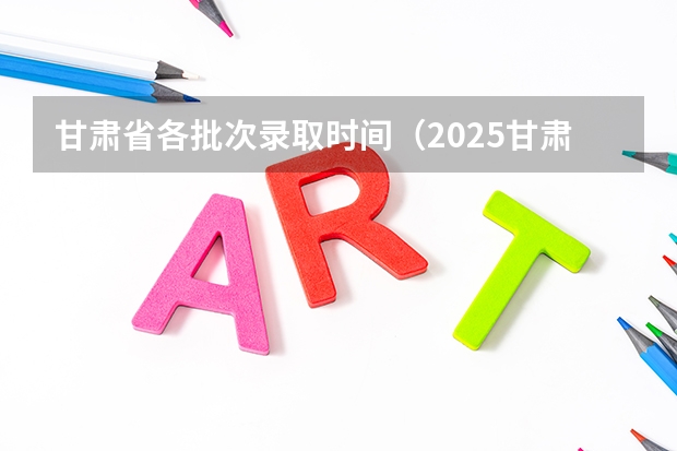 甘肃省各批次录取时间（2025甘肃高考录取结果公布时间表）