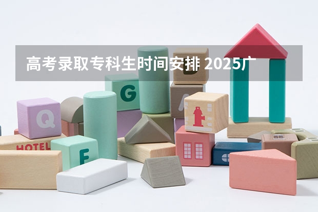 高考录取专科生时间安排 2025广东高考专科录取时间