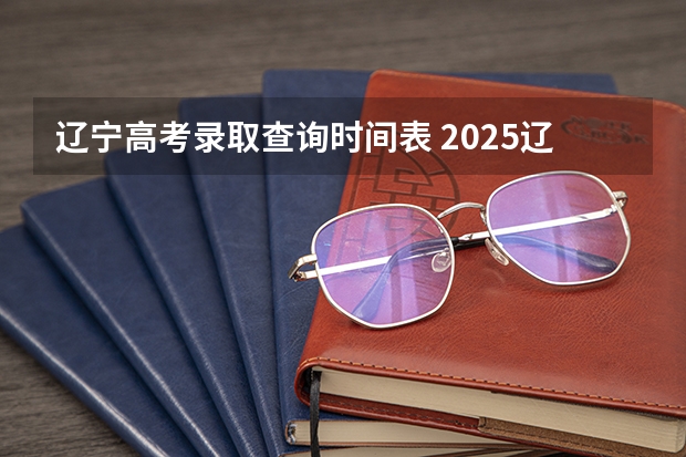 辽宁高考录取查询时间表 2025辽宁高考录取结果查询时间
