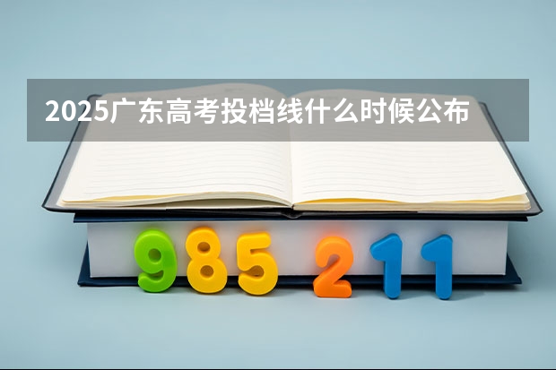 2025广东高考投档线什么时候公布