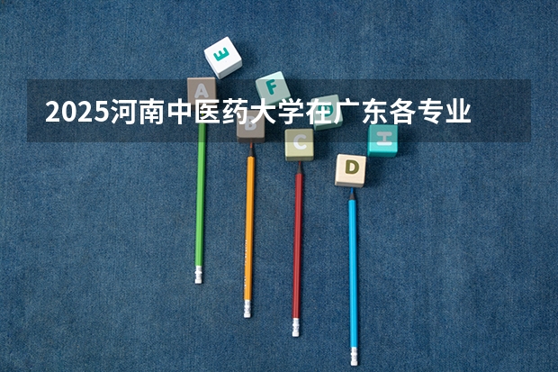 2025河南中医药大学在广东各专业招生人数介绍（2026参考）