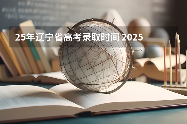 25年辽宁省高考录取时间 2025辽宁省高考录取结果查询时间