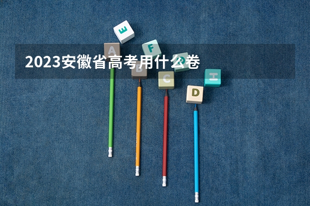 2023安徽省高考用什么卷