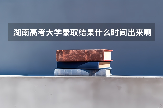 湖南高考大学录取结果什么时间出来啊知乎