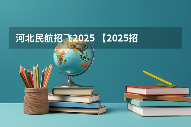 河北民航招飞2025 【2025招飞专栏1】中飞院2025年飞行技术专业招生简章
