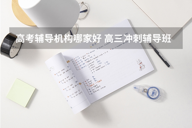 高考辅导机构哪家好 高三冲刺辅导班哪家好？