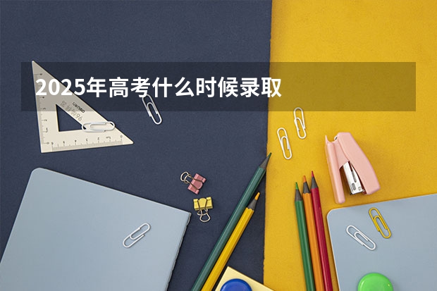 2025年高考什么时候录取