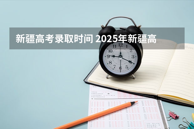 新疆高考录取时间 2025年新疆高考一批次录取时间