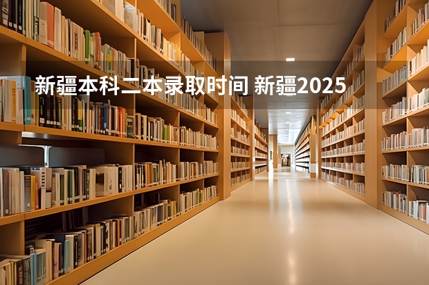 新疆本科二本录取时间 新疆2025年高考录取时间