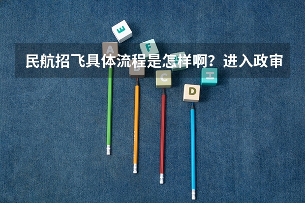 民航招飞具体流程是怎样啊？进入政审是不是以后难度就不大啦？朋友是应届大学本科生。请了解的高人指点啊（民航招飞后不能飞行的怎样转专业）