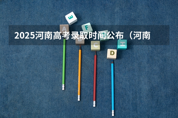 2025河南高考录取时间公布（河南高考录取时间）