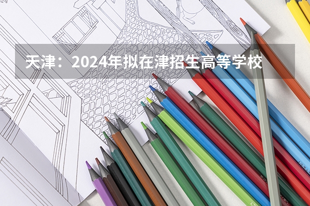 天津：2024年拟在津招生高等学校本科专业选考科目要求目录说明（天津高考日期）