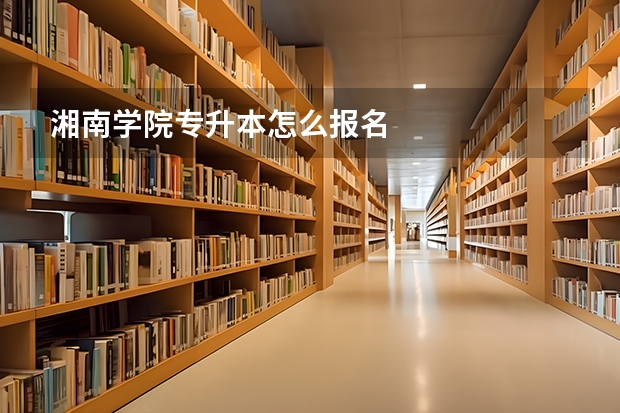 湘南学院专升本怎么报名
