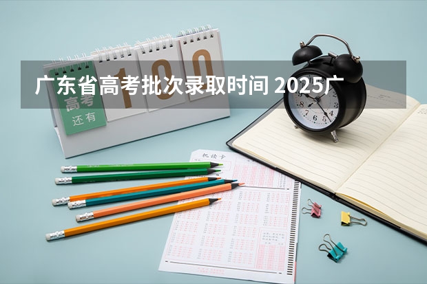 广东省高考批次录取时间 2025广东高考专科录取时间
