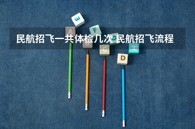 民航招飞一共体检几次 民航招飞流程