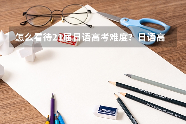 怎么看待21届日语高考难度?日语高考是不是变难了,以后还能学吗?
