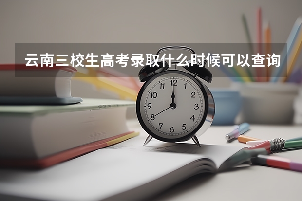 云南三校生高考录取什么时候可以查询？录取结果什么时候出？