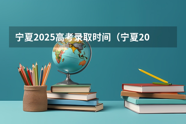 宁夏2025高考录取时间（宁夏2025年高考录取时间表）