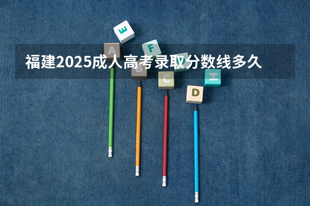 福建2025成人高考录取分数线多久公布