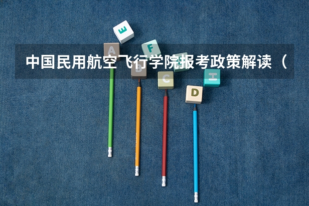 中国民用航空飞行学院报考政策解读（民航飞行员报考条件）