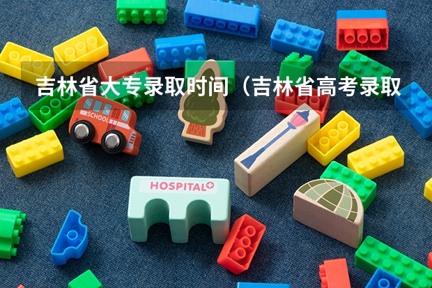 吉林省大专录取时间（吉林省高考录取时间安排表最新）