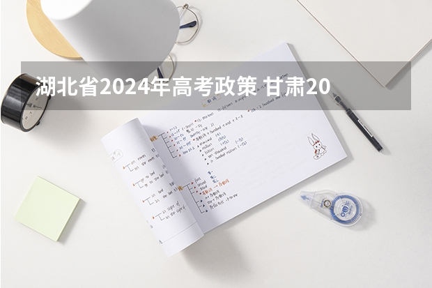 湖北省2024年高考政策 甘肃2024年高考政策