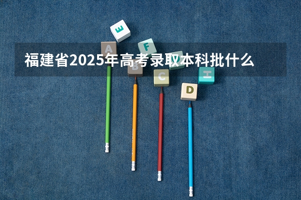 福建省2025年高考录取本科批什么时候开始投档