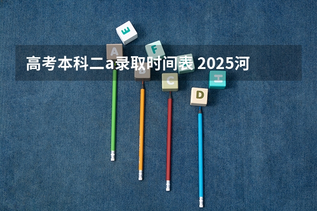 高考本科二a录取时间表 2025河北高考录取时间表出炉