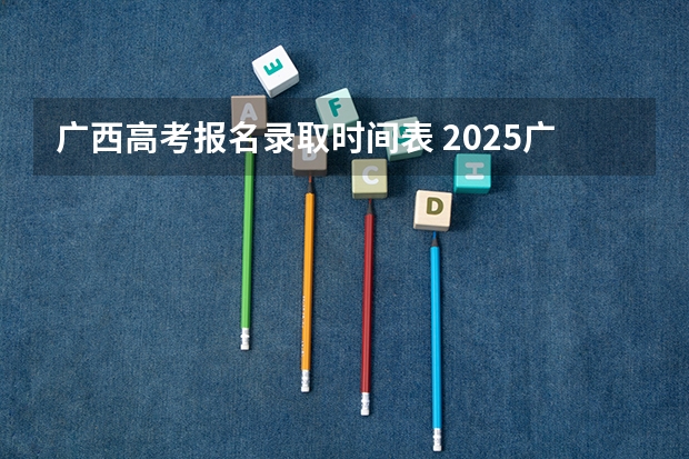 广西高考报名录取时间表 2025广西高考录取时间公布