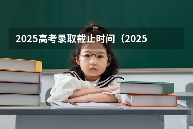 2025高考录取截止时间（2025年高考录取时间表）