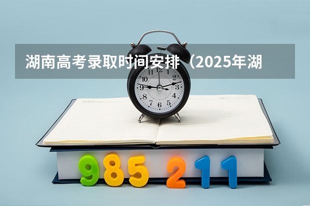 湖南高考录取时间安排（2025年湖南高考录取时间表格）