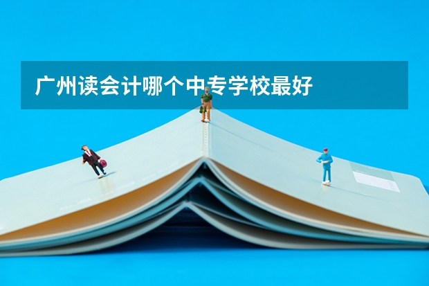 广州读会计哪个中专学校最好