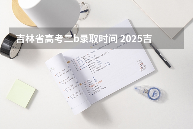 吉林省高考二b录取时间 2025吉林省高考录取时间表