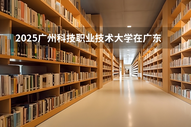 2025广州科技职业技术大学在广东各专业招生人数介绍（2026参考）