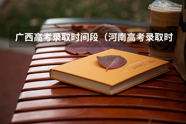 广西高考录取时间段（河南高考录取时间）