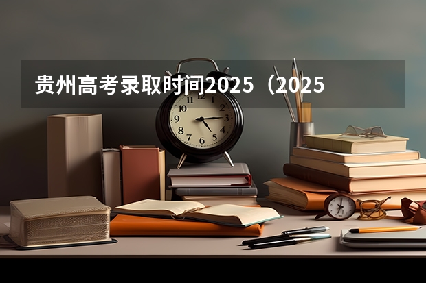 贵州高考录取时间2025（2025年贵州省大专录取时间）