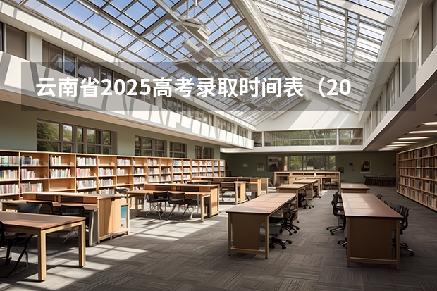 云南省2025高考录取时间表（2025年云南省高考录取时间表）