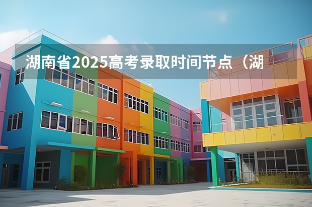 湖南省2025高考录取时间节点（湖南高考录取时间安排）