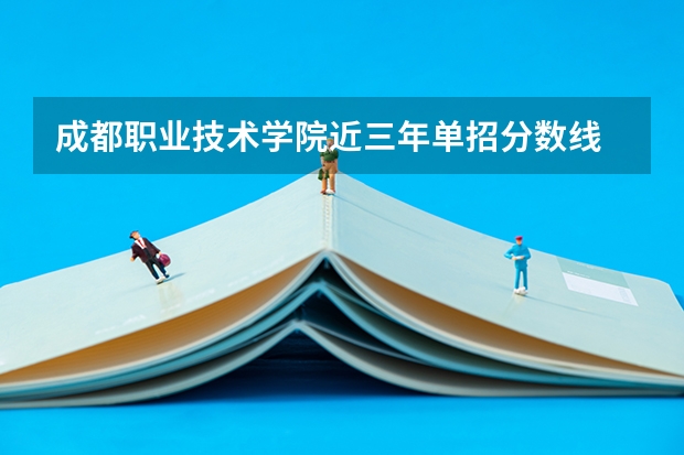 成都职业技术学院近三年单招分数线 四川公办单招学校排名