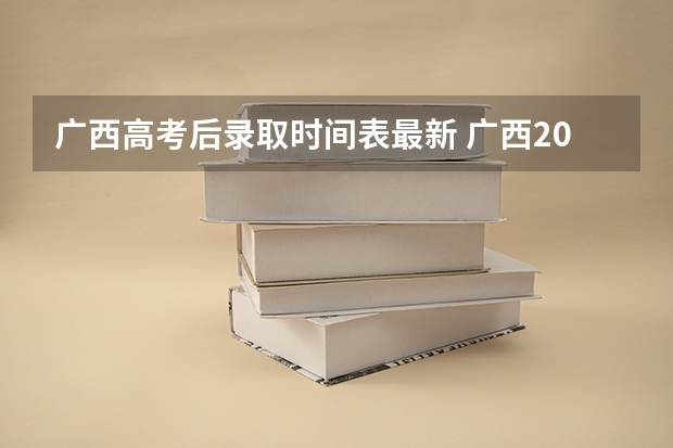 广西高考后录取时间表最新 广西2025年高考录取时间表