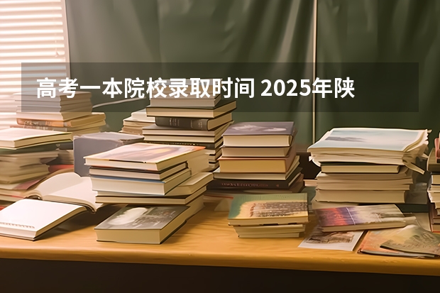 高考一本院校录取时间 2025年陕西高考一本录取时间
