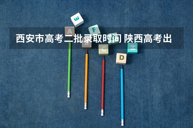 西安市高考二批录取时间 陕西高考出分时间和录取时间