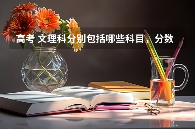 高考 文理科分别包括哪些科目，分数怎么分的