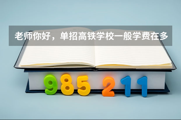 老师你好，单招高铁学校一般学费在多少？