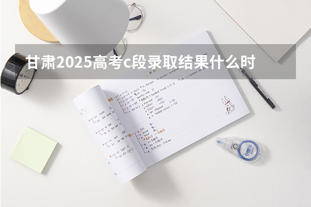 甘肃2025高考c段录取结果什么时候出