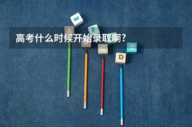 高考什么时候开始录取啊?