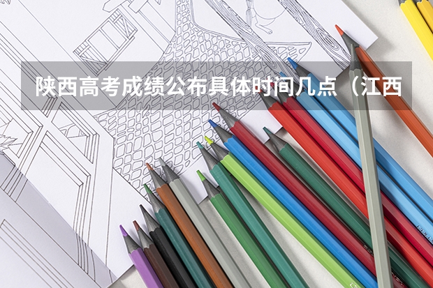 陕西高考成绩公布具体时间几点（江西高考录取时间是几点？）