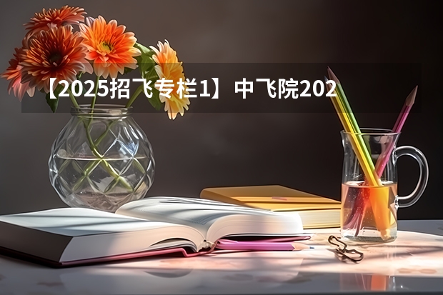 【2025招飞专栏1】中飞院2025年飞行技术专业招生简章（南京航空招飞最低分数）
